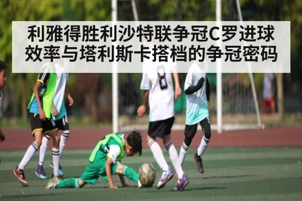 利雅得胜利沙特联争冠C罗进球效率与塔利斯卡搭档的争冠密码